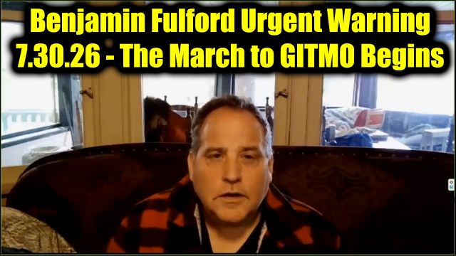 Benjamin Fulford Urgent Warning 7.30.26 - The March to GITMO Begins