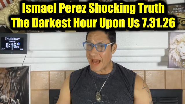 Ismael Perez Shocking Truth 7.31.26 - The Darkest Hour Upon Us