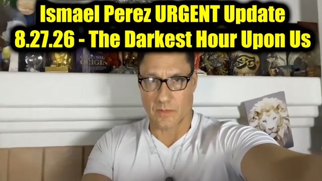 Ismael Perez Urgent Update 8.27.26 - The Darkest Hour Upon Us