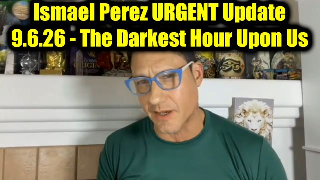Ismael Perez Urgent Update 9.6.26 - The Darkest Hour Upon Us