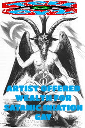 ARTIST OFFERED WEALTH !!!!  FOR SATANIC INIATION GAY  !!!!